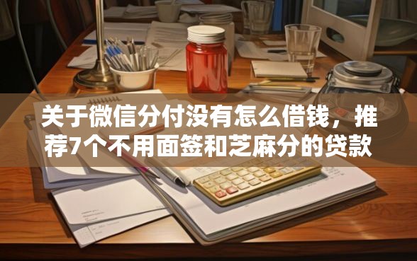 关于微信分付没有怎么借钱，推荐7个不用面签和芝麻分的贷款口子给你