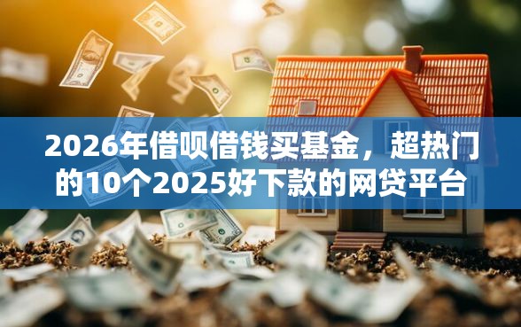 2026年借呗借钱买基金，超热门的10个2025好下款的网贷平台推荐