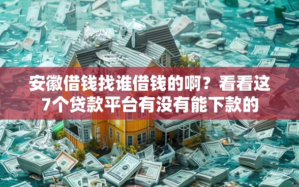安徽借钱找谁借钱的啊？看看这7个贷款平台有没有能下款的
