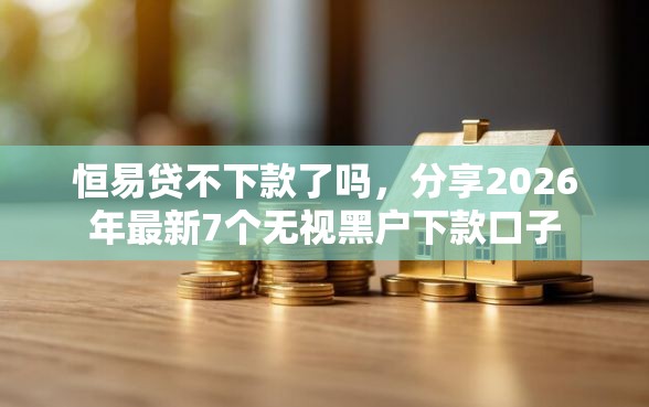 恒易贷不下款了吗，分享2026年最新7个无视黑户下款口子