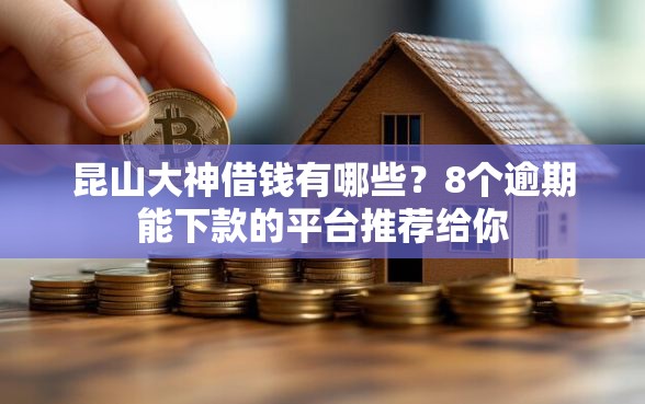 昆山大神借钱有哪些？8个逾期能下款的平台推荐给你