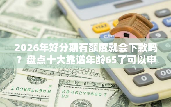 2026年好分期有额度就会下款吗？盘点十大靠谱年龄65了可以申请的网贷平台