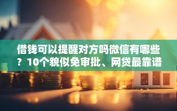 借钱可以提醒对方吗微信有哪些？10个貌似免审批、网贷最靠谱的平台合集