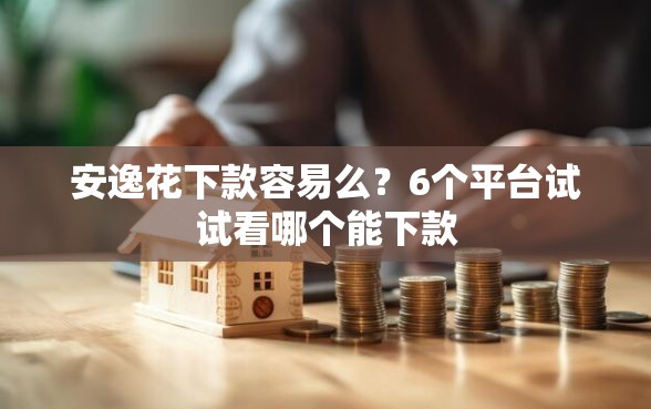 安逸花下款容易么？6个平台试试看哪个能下款
