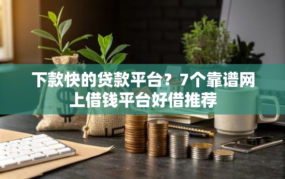 下款快的贷款平台？7个靠谱网上借钱平台好借推荐