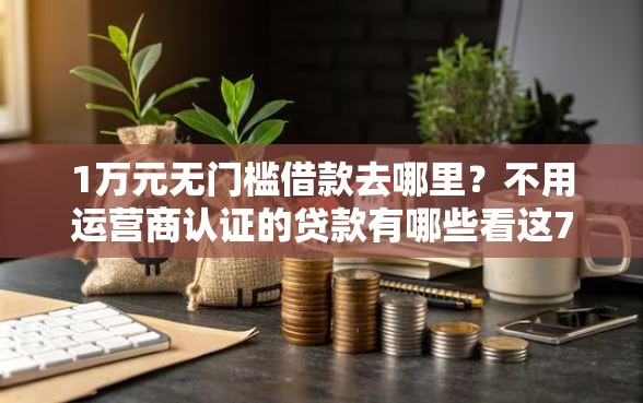 1万元无门槛借款去哪里？不用运营商认证的贷款有哪些看这7个平台