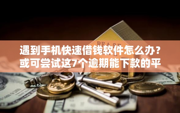 遇到手机快速借钱软件怎么办？或可尝试这7个逾期能下款的平台