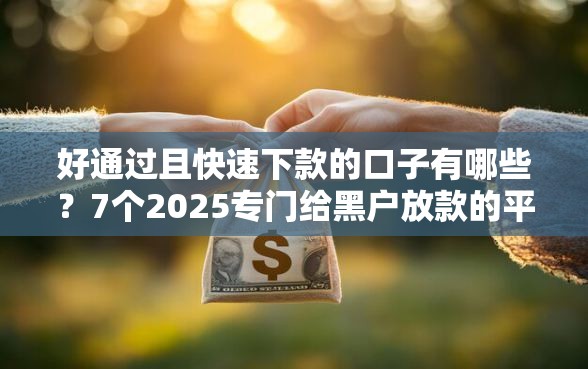 好通过且快速下款的口子有哪些？7个2025专门给黑户放款的平台推荐给你