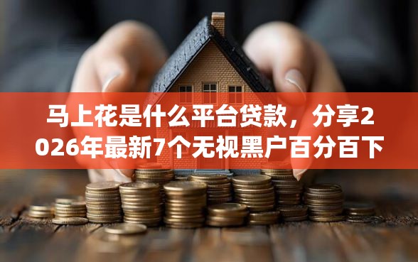 马上花是什么平台贷款，分享2026年最新7个无视黑户百分百下款app