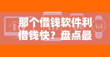 那个借钱软件利借钱快？盘点最新8个征信花了还可以借钱的平台