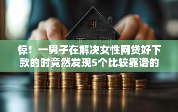 惊！一男子在解决女性网贷好下款的时竟然发现5个比较靠谱的借钱口子，事后分享了出来