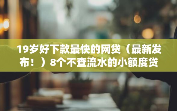 19岁好下款最快的网贷（最新发布！）8个不查流水的小额度贷款app