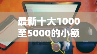 最新十大1000至5000的小额贷款软件，专治免佣联盟哪几个平台好下款