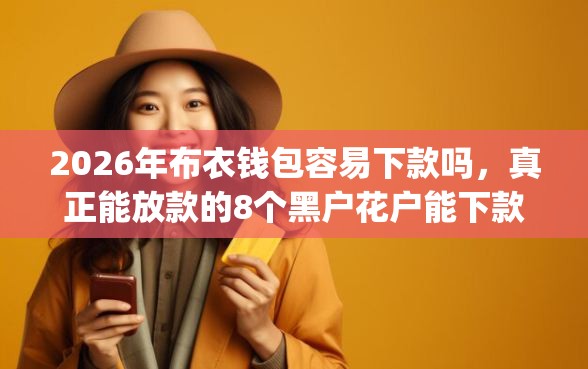 2026年布衣钱包容易下款吗，真正能放款的8个黑户花户能下款的app口子推荐