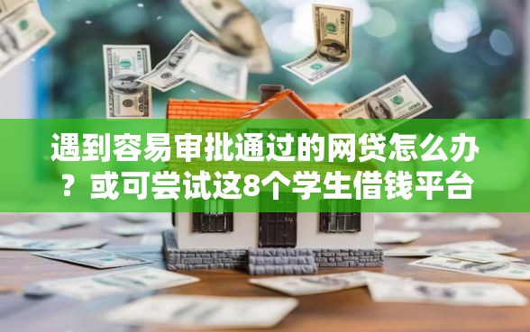 遇到容易审批通过的网贷怎么办？或可尝试这8个学生借钱平台