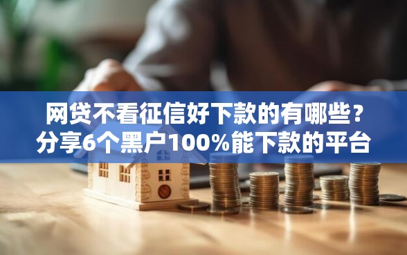 网贷不看征信好下款的有哪些？分享6个黑户100%能下款的平台