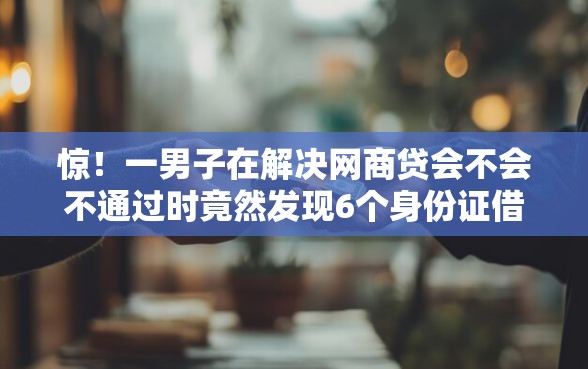 惊！一男子在解决网商贷会不会不通过时竟然发现6个身份证借钱马上到账的平台，事后分享了出来