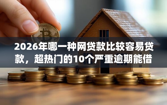 2026年哪一种网贷款比较容易贷款，超热门的10个严重逾期能借钱的app网黑口子推荐