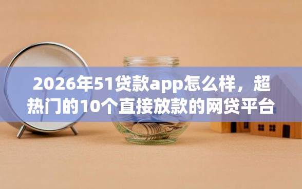 2026年51贷款app怎么样，超热门的10个直接放款的网贷平台推荐
