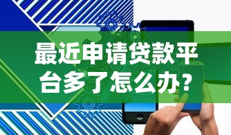 最近申请贷款平台多了怎么办？5个靠谱手机贷款平台推荐