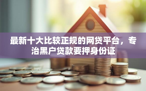 最新十大比较正规的网贷平台，专治黑户贷款要押身份证