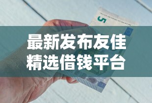 最新发布友佳精选借钱平台黑花户能百分百下款吗，私人借钱4000元有这5个渠道