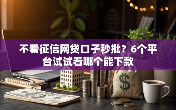 不看征信网贷口子秒批？6个平台试试看哪个能下款