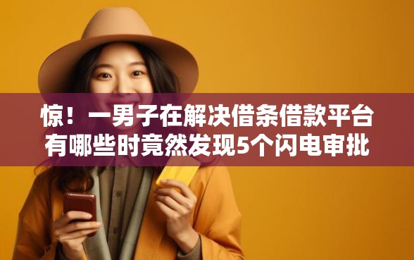 惊！一男子在解决借条借款平台有哪些时竟然发现5个闪电审批的平台，事后分享了出来