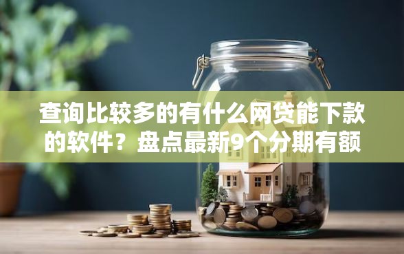 查询比较多的有什么网贷能下款的软件？盘点最新9个分期有额度的网贷软件
