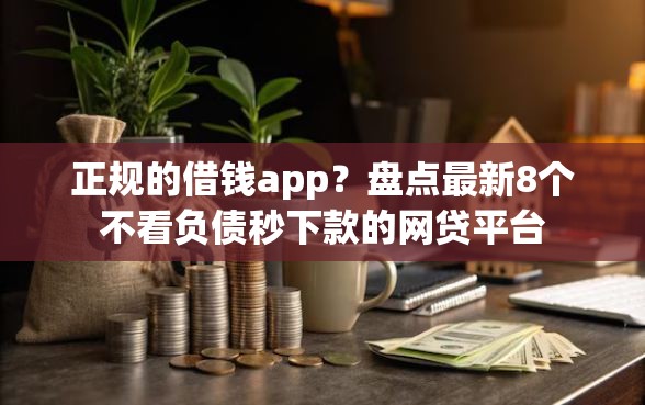 正规的借钱app？盘点最新8个不看负债秒下款的网贷平台