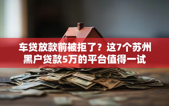 车贷放款前被拒了？这7个苏州黑户贷款5万的平台值得一试