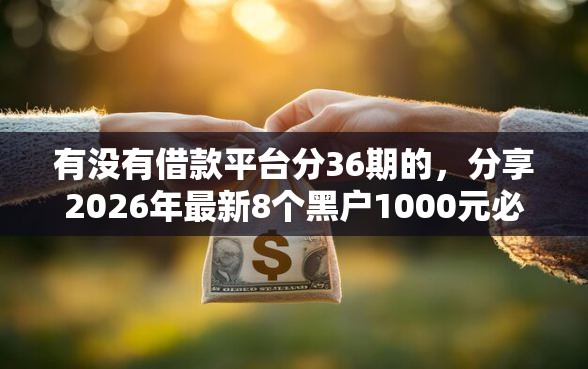 有没有借款平台分36期的，分享2026年最新8个黑户1000元必下的口子