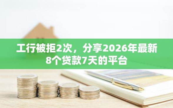 工行被拒2次，分享2026年最新8个贷款7天的平台
