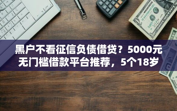 黑户不看征信负债借贷？5000元无门槛借款平台推荐，5个18岁的借钱平台盘点