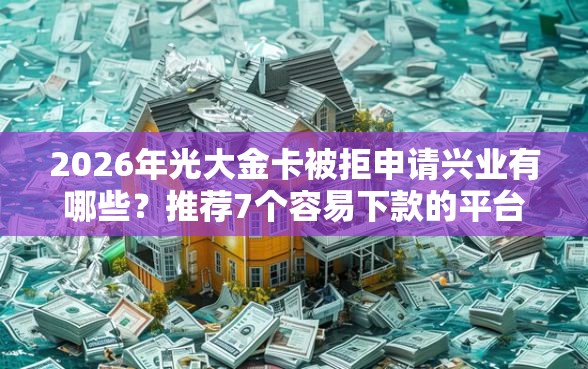 2026年光大金卡被拒申请兴业有哪些？推荐7个容易下款的平台