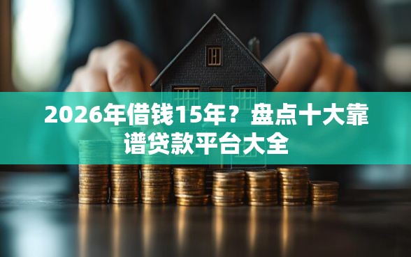 2026年借钱15年？盘点十大靠谱贷款平台大全