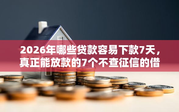 2026年哪些贷款容易下款7天，真正能放款的7个不查征信的借钱平台推荐