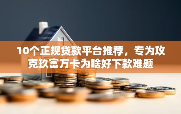 10个正规贷款平台推荐，专为攻克玖富万卡为啥好下款难题