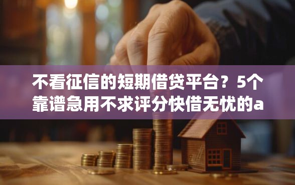 不看征信的短期借贷平台？5个靠谱急用不求评分快借无忧的app推荐