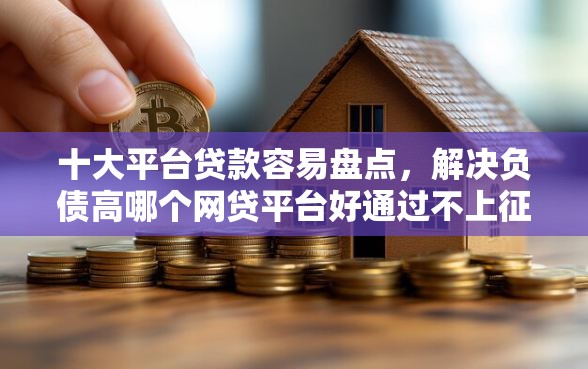 十大平台贷款容易盘点，解决负债高哪个网贷平台好通过不上征信的的问题