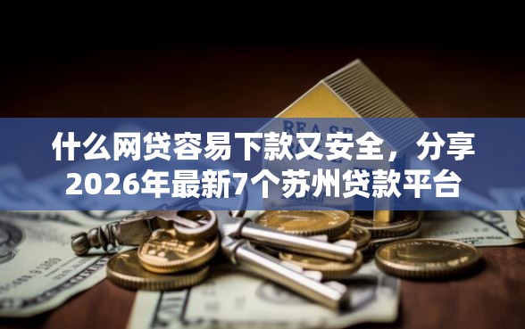 什么网贷容易下款又安全，分享2026年最新7个苏州贷款平台
