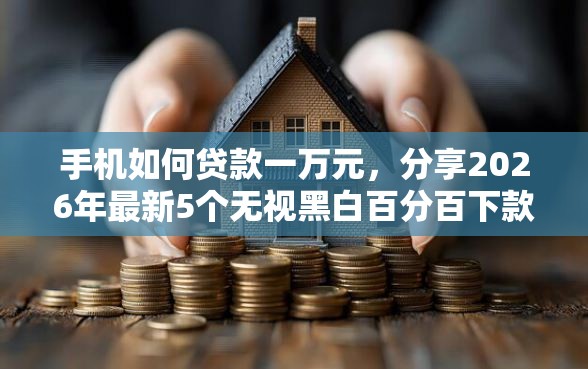 手机如何贷款一万元，分享2026年最新5个无视黑白百分百下款的借款软件