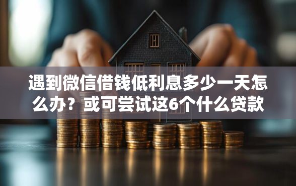 遇到微信借钱低利息多少一天怎么办？或可尝试这6个什么贷款平台靠谱