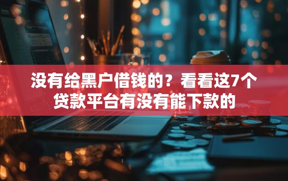 没有给黑户借钱的？看看这7个贷款平台有没有能下款的