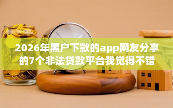 2026年黑户下款的app网友分享的7个非法贷款平台我觉得不错！