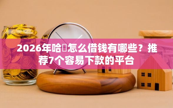 2026年哈啰怎么借钱有哪些？推荐7个容易下款的平台