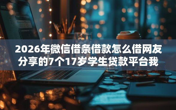 2026年微信借条借款怎么借网友分享的7个17岁学生贷款平台我觉得不错！