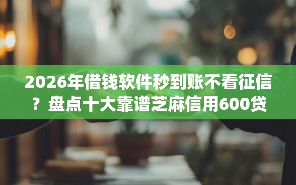 2026年借钱软件秒到账不看征信？盘点十大靠谱芝麻信用600贷款app