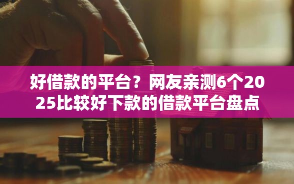 好借款的平台？网友亲测6个2025比较好下款的借款平台盘点