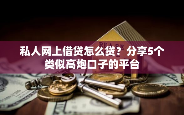 私人网上借贷怎么贷？分享5个类似高炮口子的平台